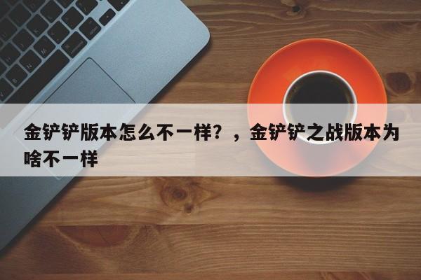金铲铲版本怎么不一样？，金铲铲之战版本为啥不一样-第2张图片-梵四游戏网