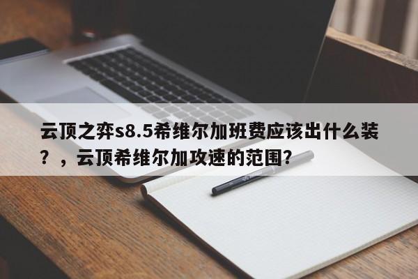 云顶之弈s8.5希维尔加班费应该出什么装？，云顶希维尔加攻速的范围？-第2张图片-梵四游戏网