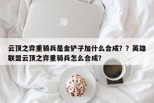 云顶之弈重骑兵是金铲子加什么合成？？英雄联盟云顶之弈重骑兵怎么合成？-第2张图片-梵四游戏网