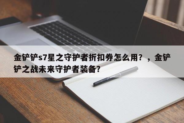 金铲铲s7星之守护者折扣券怎么用？，金铲铲之战未来守护者装备？-第2张图片-梵四游戏网