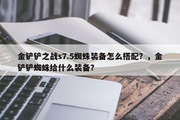 金铲铲之战s7.5蜘蛛装备怎么搭配？，金铲铲蜘蛛给什么装备？-第1张图片-梵四游戏网
