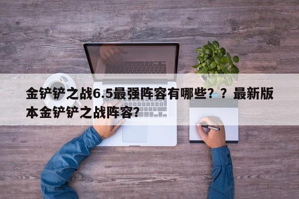 金铲铲之战6.5最强阵容有哪些？？最新版本金铲铲之战阵容？-第2张图片-梵四游戏网