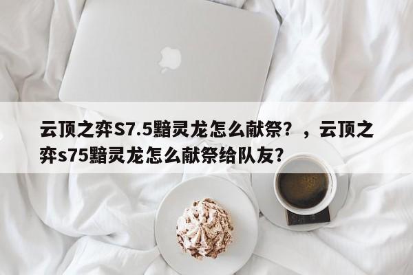 云顶之弈S7.5黯灵龙怎么献祭？，云顶之弈s75黯灵龙怎么献祭给队友？-第1张图片-梵四游戏网