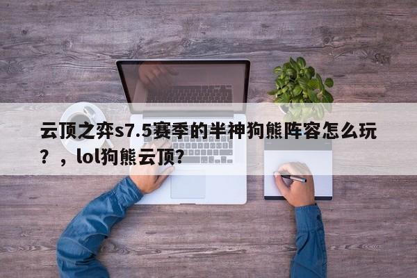 云顶之弈s7.5赛季的半神狗熊阵容怎么玩？，lol狗熊云顶？-第2张图片-梵四游戏网