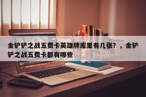 金铲铲之战五费卡英雄牌库里有几张？，金铲铲之战五费卡都有哪些-第3张图片-梵四游戏网