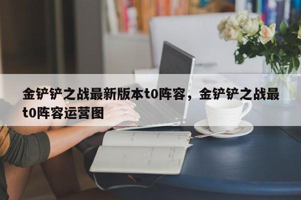 金铲铲之战最新版本t0阵容，金铲铲之战最t0阵容运营图-第1张图片-梵四游戏网
