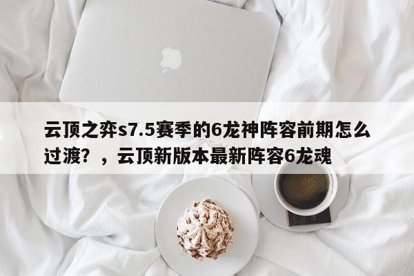云顶之弈s7.5赛季的6龙神阵容前期怎么过渡？，云顶新版本最新阵容6龙魂-第2张图片-梵四游戏网