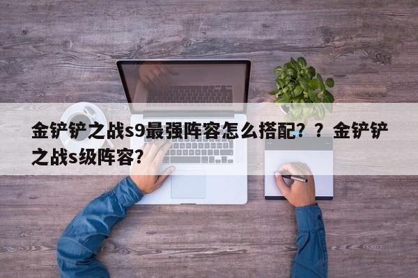 金铲铲之战s9最强阵容怎么搭配？？金铲铲之战s级阵容？-第3张图片-梵四游戏网