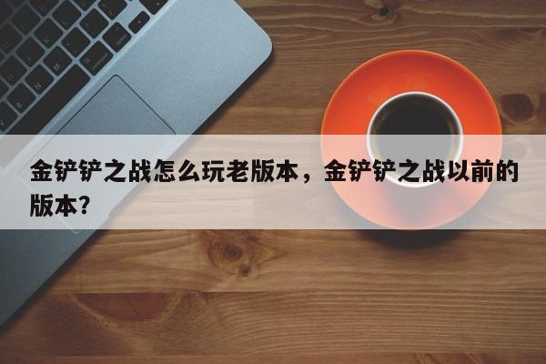 金铲铲之战怎么玩老版本，金铲铲之战以前的版本？-第1张图片-梵四游戏网