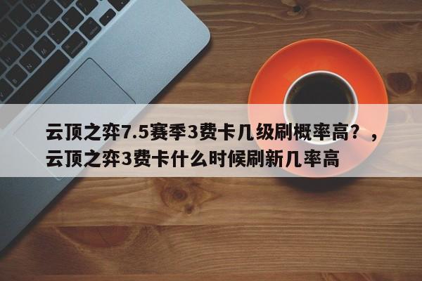 云顶之弈7.5赛季3费卡几级刷概率高？，云顶之弈3费卡什么时候刷新几率高-第1张图片-梵四游戏网