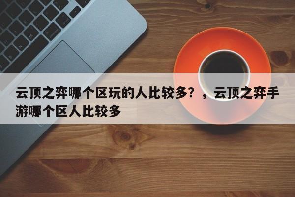 云顶之弈哪个区玩的人比较多？，云顶之弈手游哪个区人比较多-第1张图片-梵四游戏网