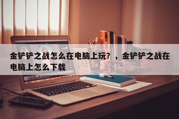 金铲铲之战怎么在电脑上玩？，金铲铲之战在电脑上怎么下载-第2张图片-梵四游戏网