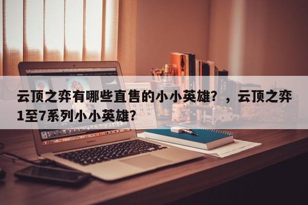 云顶之弈有哪些直售的小小英雄？，云顶之弈1至7系列小小英雄？-第2张图片-梵四游戏网