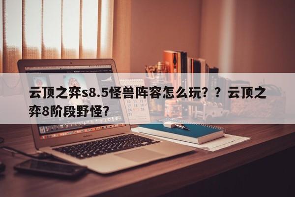 云顶之弈s8.5怪兽阵容怎么玩？？云顶之弈8阶段野怪？-第2张图片-梵四游戏网
