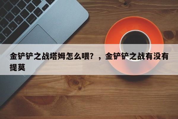 金铲铲之战塔姆怎么喂？，金铲铲之战有没有提莫-第3张图片-梵四游戏网