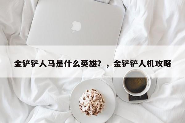 金铲铲人马是什么英雄？，金铲铲人机攻略-第2张图片-梵四游戏网