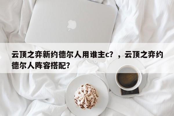 云顶之弈新约德尔人用谁主c？，云顶之弈约德尔人阵容搭配？-第2张图片-梵四游戏网