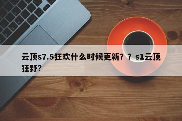 云顶s7.5狂欢什么时候更新？？s1云顶狂野？-第1张图片-梵四游戏网