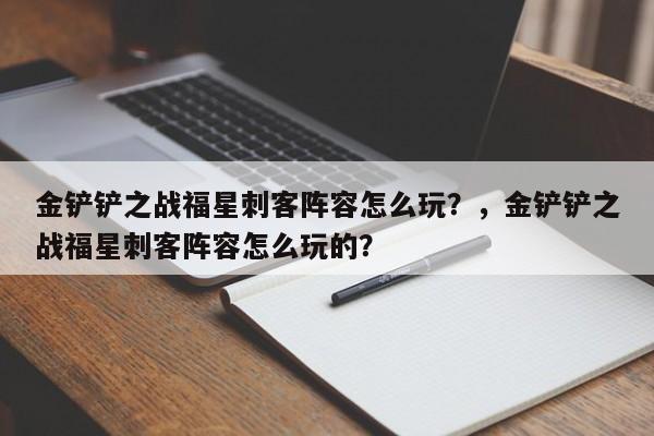 金铲铲之战福星刺客阵容怎么玩？，金铲铲之战福星刺客阵容怎么玩的？-第1张图片-梵四游戏网