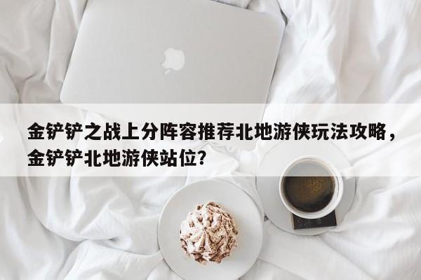 金铲铲之战上分阵容推荐北地游侠玩法攻略，金铲铲北地游侠站位？-第1张图片-梵四游戏网