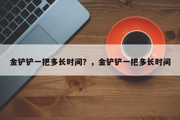 金铲铲一把多长时间？，金铲铲一把多长时间-第1张图片-梵四游戏网