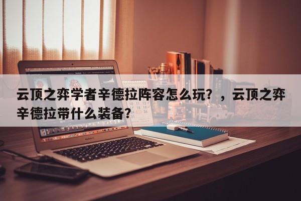 云顶之弈学者辛德拉阵容怎么玩？，云顶之弈辛德拉带什么装备？-第3张图片-梵四游戏网