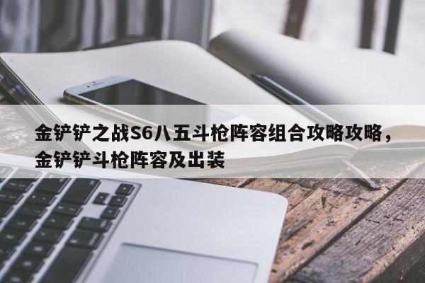 金铲铲之战S6八五斗枪阵容组合攻略攻略，金铲铲斗枪阵容及出装-第1张图片-梵四游戏网