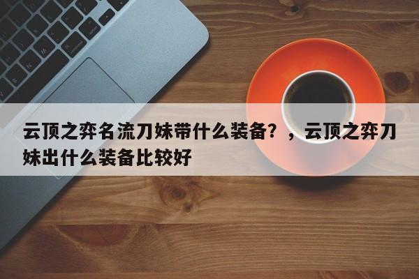 云顶之弈名流刀妹带什么装备？，云顶之弈刀妹出什么装备比较好-第2张图片-梵四游戏网