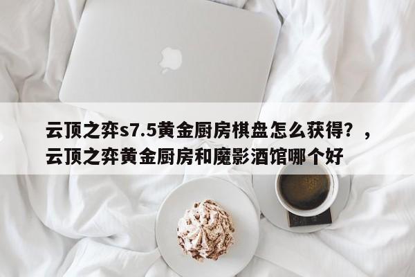 云顶之弈s7.5黄金厨房棋盘怎么获得？，云顶之弈黄金厨房和魔影酒馆哪个好-第1张图片-梵四游戏网