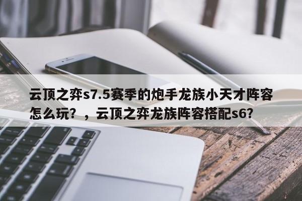 云顶之弈s7.5赛季的炮手龙族小天才阵容怎么玩？，云顶之弈龙族阵容搭配s6？-第3张图片-梵四游戏网