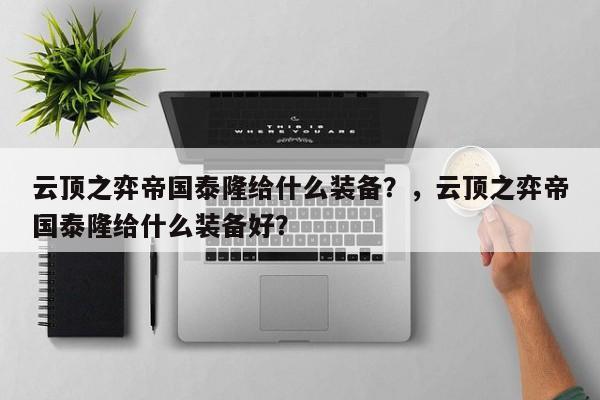 云顶之弈帝国泰隆给什么装备？，云顶之弈帝国泰隆给什么装备好？-第2张图片-梵四游戏网