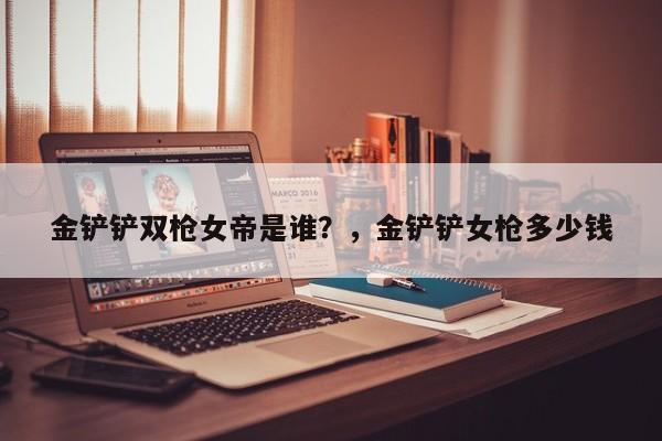 金铲铲双枪女帝是谁？，金铲铲女枪多少钱-第2张图片-梵四游戏网