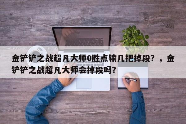 金铲铲之战超凡大师0胜点输几把掉段？，金铲铲之战超凡大师会掉段吗？-第1张图片-梵四游戏网