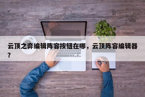云顶之弈编辑阵容按钮在哪，云顶阵容编辑器？-第3张图片-梵四游戏网