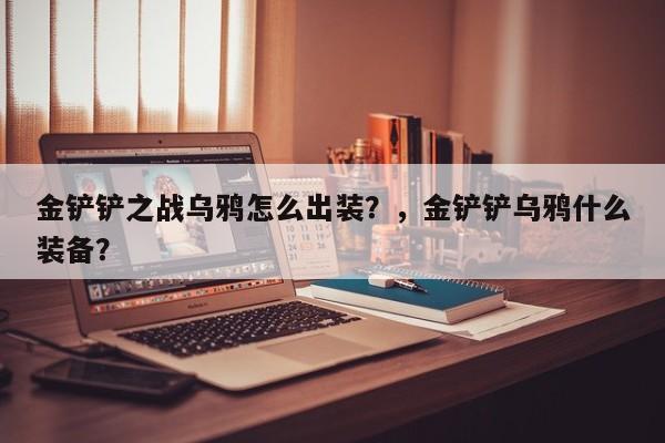 金铲铲之战乌鸦怎么出装？，金铲铲乌鸦什么装备？-第1张图片-梵四游戏网