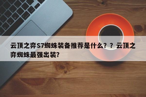 云顶之弈S7蜘蛛装备推荐是什么？？云顶之弈蜘蛛最强出装？-第1张图片-梵四游戏网