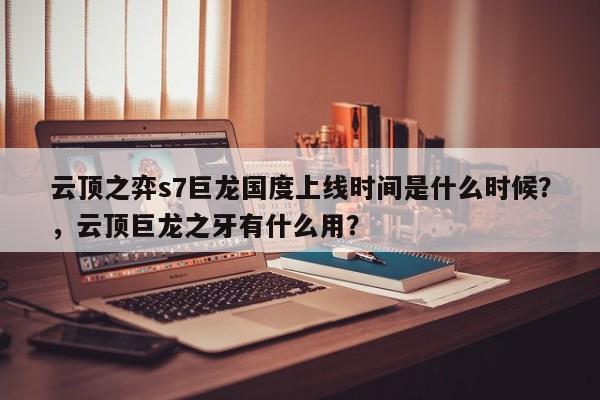 云顶之弈s7巨龙国度上线时间是什么时候？，云顶巨龙之牙有什么用？-第1张图片-梵四游戏网