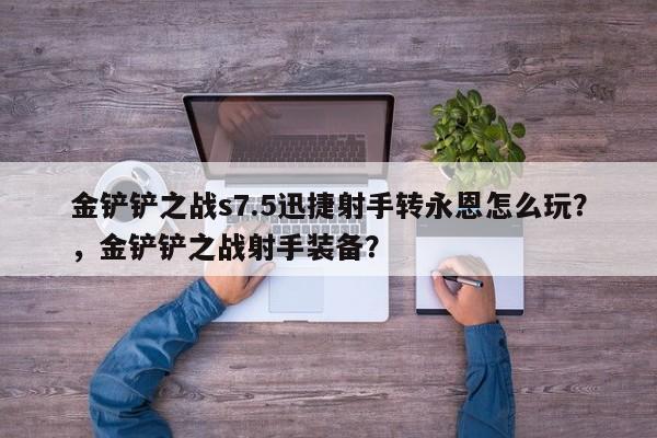 金铲铲之战s7.5迅捷射手转永恩怎么玩？，金铲铲之战射手装备？-第3张图片-梵四游戏网