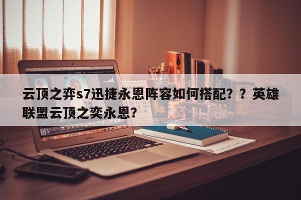 云顶之弈s7迅捷永恩阵容如何搭配？？英雄联盟云顶之奕永恩？-第3张图片-梵四游戏网