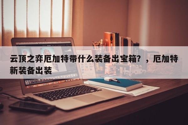 云顶之弈厄加特带什么装备出宝箱？，厄加特新装备出装-第2张图片-梵四游戏网