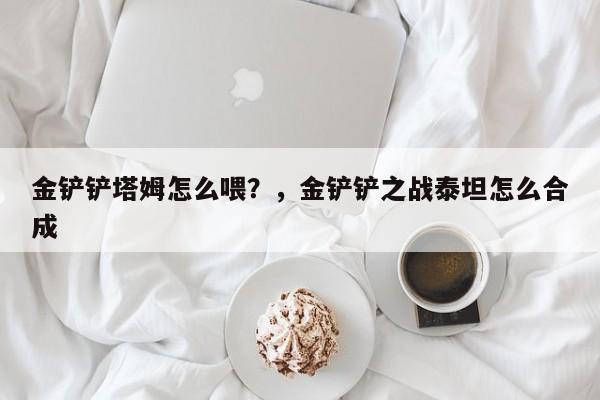 金铲铲塔姆怎么喂？，金铲铲之战泰坦怎么合成-第1张图片-梵四游戏网