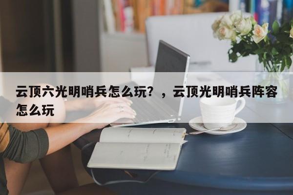 云顶六光明哨兵怎么玩？，云顶光明哨兵阵容怎么玩-第2张图片-梵四游戏网