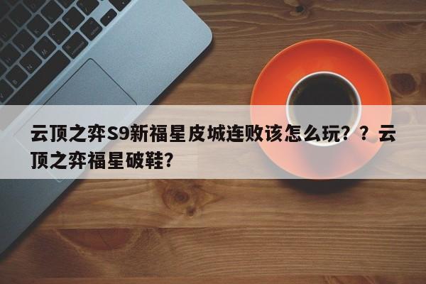 云顶之弈S9新福星皮城连败该怎么玩？？云顶之弈福星破鞋？-第2张图片-梵四游戏网