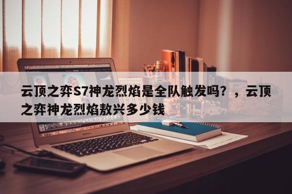 云顶之弈S7神龙烈焰是全队触发吗？，云顶之弈神龙烈焰敖兴多少钱-第3张图片-梵四游戏网