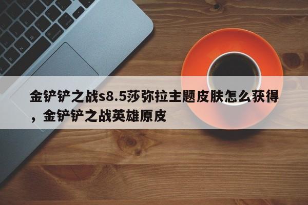 金铲铲之战s8.5莎弥拉主题皮肤怎么获得，金铲铲之战英雄原皮-第3张图片-梵四游戏网