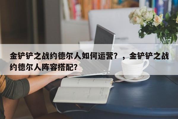 金铲铲之战约德尔人如何运营？，金铲铲之战约德尔人阵容搭配？-第1张图片-梵四游戏网