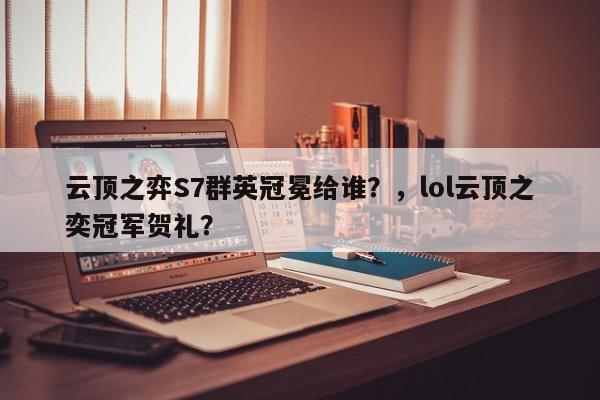 云顶之弈S7群英冠冕给谁？，lol云顶之奕冠军贺礼？-第2张图片-梵四游戏网