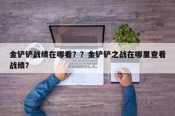 金铲铲战绩在哪看？？金铲铲之战在哪里查看战绩？-第1张图片-梵四游戏网