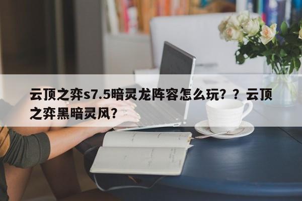 云顶之弈s7.5暗灵龙阵容怎么玩？？云顶之弈黑暗灵风？-第2张图片-梵四游戏网