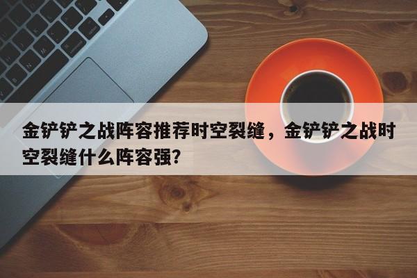 金铲铲之战阵容推荐时空裂缝，金铲铲之战时空裂缝什么阵容强？-第3张图片-梵四游戏网